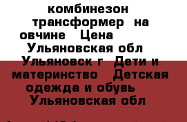 комбинезон “трансформер“ на овчине › Цена ­ 1 700 - Ульяновская обл., Ульяновск г. Дети и материнство » Детская одежда и обувь   . Ульяновская обл.